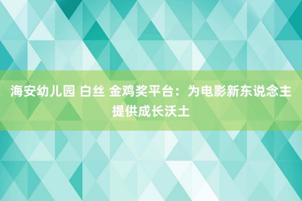 海安幼儿园 白丝 金鸡奖平台：为电影新东说念主提供成长沃土