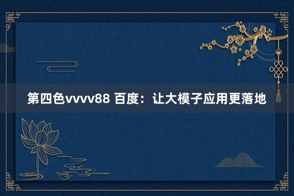 第四色vvvv88 百度：让大模子应用更落地