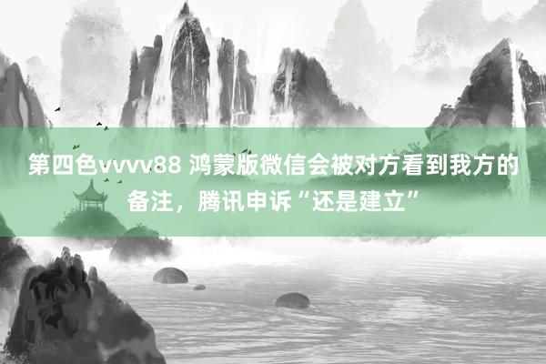 第四色vvvv88 鸿蒙版微信会被对方看到我方的备注，腾讯申诉“还是建立”