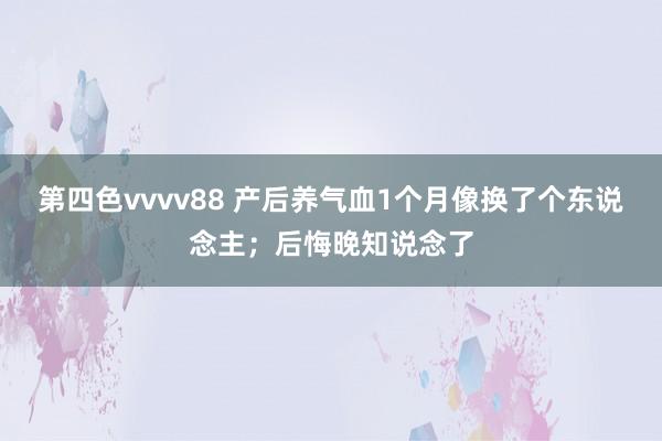 第四色vvvv88 产后养气血1个月像换了个东说念主；后悔晚知说念了