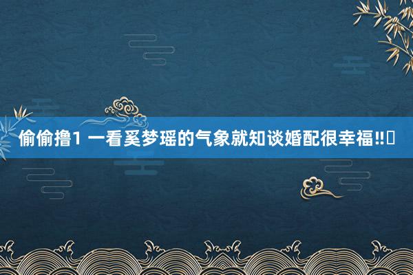 偷偷撸1 一看奚梦瑶的气象就知谈婚配很幸福‼️