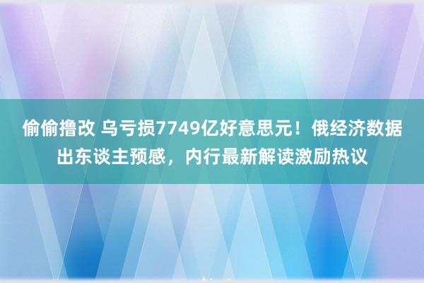 偷偷撸改 乌亏损7749亿好意思元！俄经济数据出东谈主预感，内行最新解读激励热议