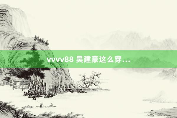 vvvv88 吴建豪这么穿…