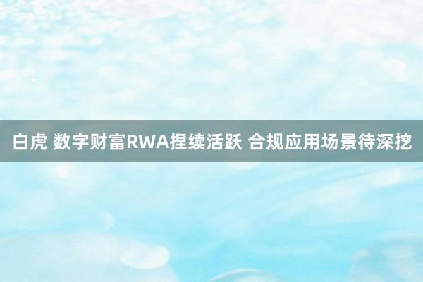 白虎 数字财富RWA捏续活跃 合规应用场景待深挖