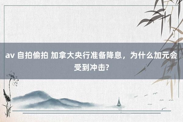 av 自拍偷拍 加拿大央行准备降息，为什么加元会受到冲击?