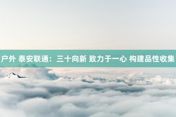 户外 泰安联通：三十向新 致力于一心 构建品性收集