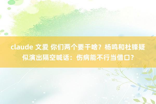 claude 文爱 你们两个要干啥？杨鸣和杜锋疑似演出隔空喊话：伤病能不行当借口？