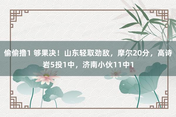 偷偷撸1 够果决！山东轻取劲敌，摩尔20分，高诗岩5投1中，济南小伙11中1