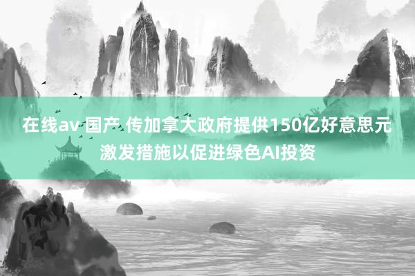 在线av 国产 传加拿大政府提供150亿好意思元激发措施以促进绿色AI投资