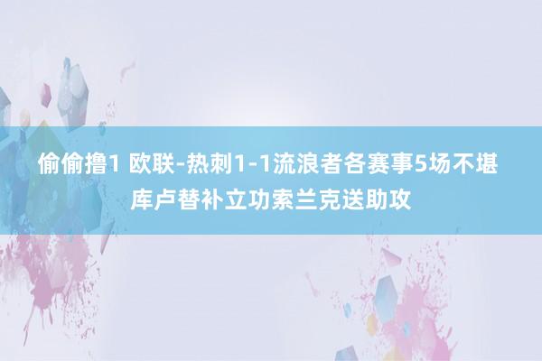 偷偷撸1 欧联-热刺1-1流浪者各赛事5场不堪 库卢替补立功索兰克送助攻