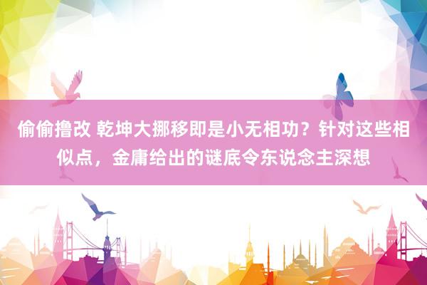 偷偷撸改 乾坤大挪移即是小无相功？针对这些相似点，金庸给出的谜底令东说念主深想