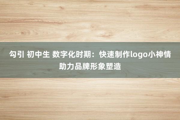 勾引 初中生 数字化时期：快速制作logo小神情助力品牌形象塑造