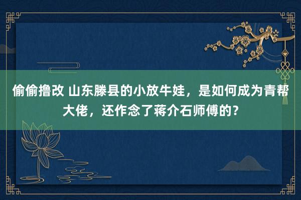 偷偷撸改 山东滕县的小放牛娃，是如何成为青帮大佬，还作念了蒋介石师傅的？