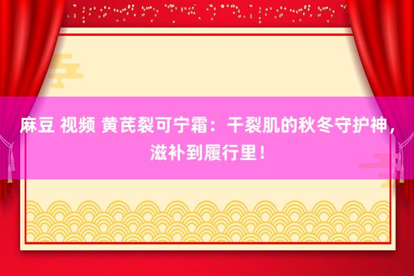 麻豆 视频 黄芪裂可宁霜：干裂肌的秋冬守护神，滋补到履行里！