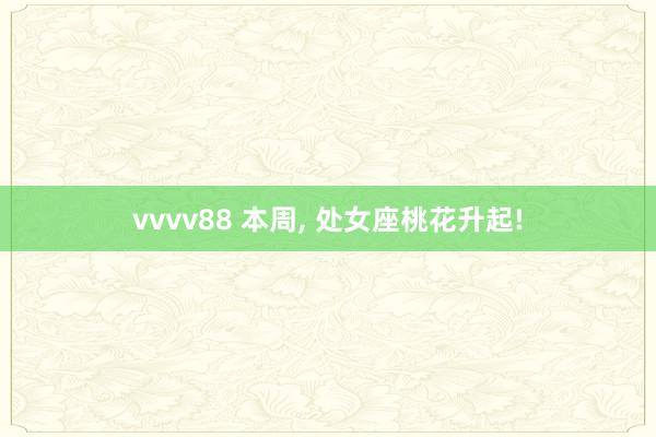 vvvv88 本周， 处女座桃花升起!