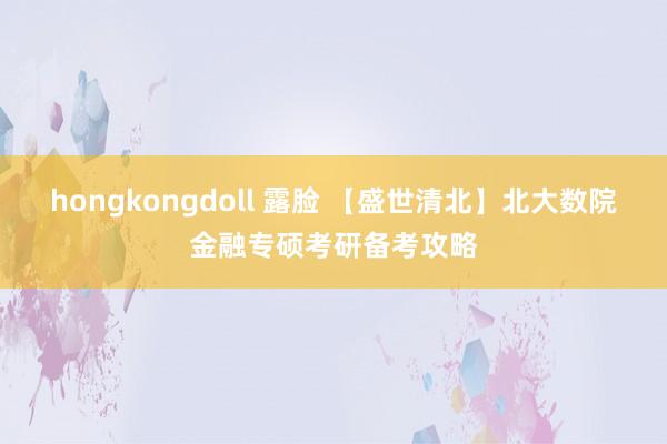 hongkongdoll 露脸 【盛世清北】北大数院金融专硕考研备考攻略