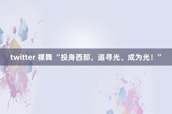 twitter 裸舞 “投身西部，追寻光、成为光！”