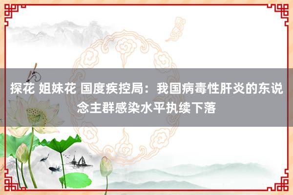 探花 姐妹花 国度疾控局：我国病毒性肝炎的东说念主群感染水平执续下落