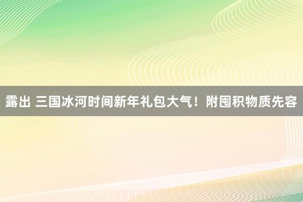 露出 三国冰河时间新年礼包大气！附囤积物质先容