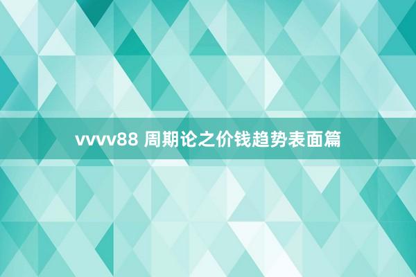 vvvv88 周期论之价钱趋势表面篇