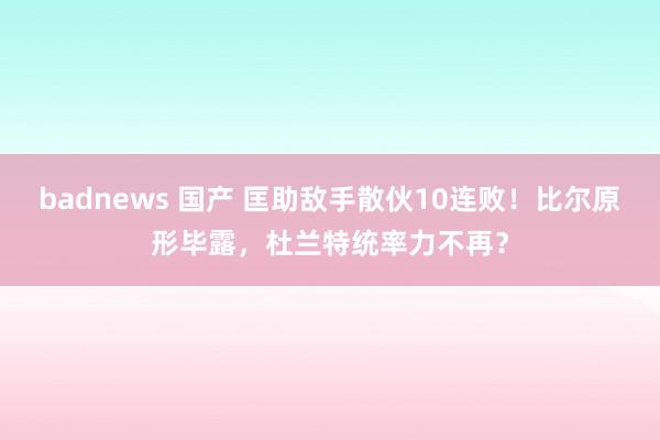 badnews 国产 匡助敌手散伙10连败！比尔原形毕露，杜兰特统率力不再？