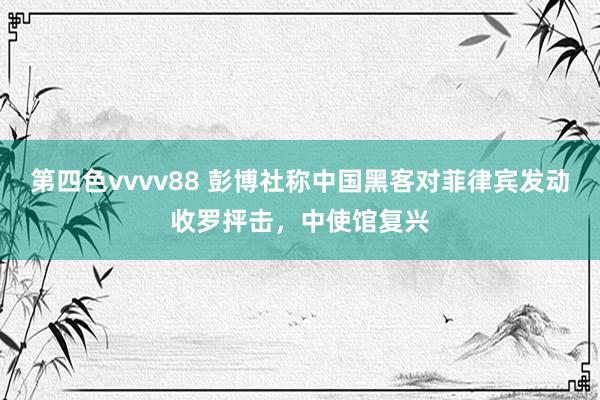 第四色vvvv88 彭博社称中国黑客对菲律宾发动收罗抨击，中使馆复兴