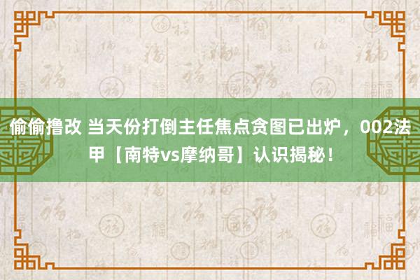 偷偷撸改 当天份打倒主任焦点贪图已出炉，002法甲【南特vs摩纳哥】认识揭秘！