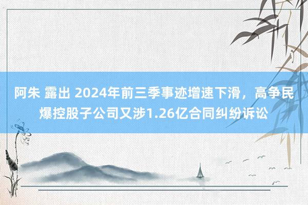 阿朱 露出 2024年前三季事迹增速下滑，高争民爆控股子公司又涉1.26亿合同纠纷诉讼