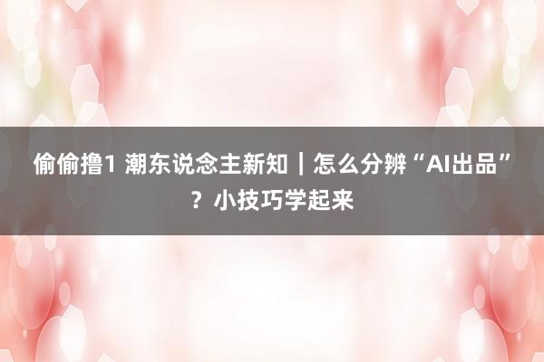 偷偷撸1 潮东说念主新知｜怎么分辨“AI出品”？小技巧学起来