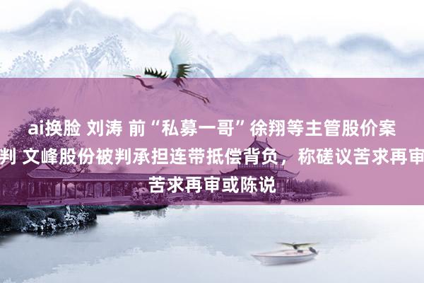 ai换脸 刘涛 前“私募一哥”徐翔等主管股价案终审宣判 文峰股份被判承担连带抵偿背负，称磋议苦求再审或陈说