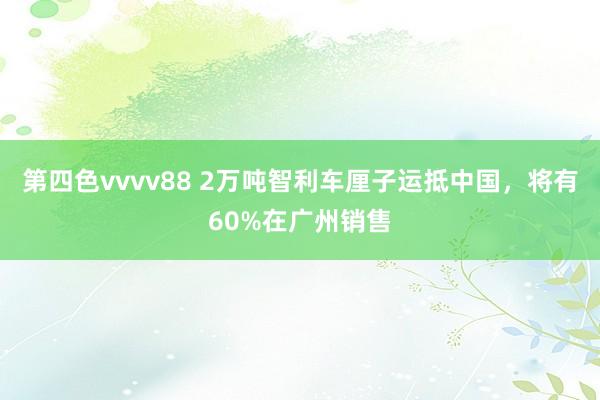 第四色vvvv88 2万吨智利车厘子运抵中国，将有60%在广州销售