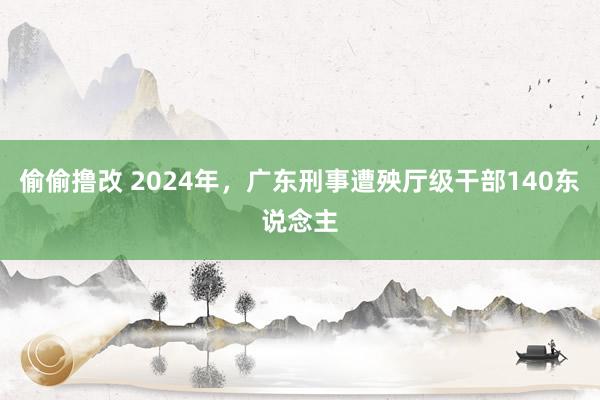 偷偷撸改 2024年，广东刑事遭殃厅级干部140东说念主