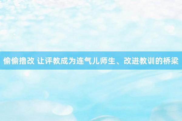 偷偷撸改 让评教成为连气儿师生、改进教训的桥梁