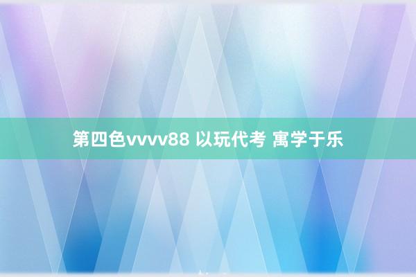 第四色vvvv88 以玩代考 寓学于乐