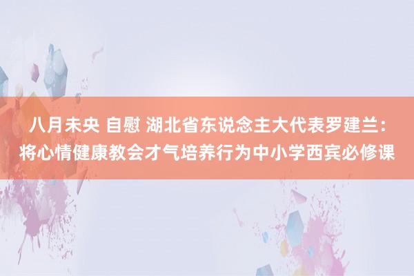 八月未央 自慰 湖北省东说念主大代表罗建兰：将心情健康教会才气培养行为中小学西宾必修课