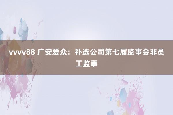 vvvv88 广安爱众：补选公司第七届监事会非员工监事