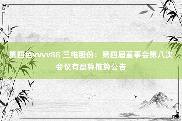 第四色vvvv88 三维股份：第四届董事会第八次会议有盘算推算公告