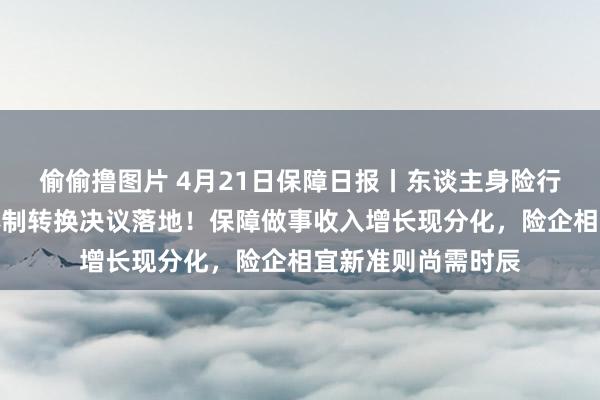 偷偷撸图片 4月21日保障日报丨东谈主身险行业个东谈主营销体制转换决议落地！保障做事收入增长现分化，险企相宜新准则尚需时辰